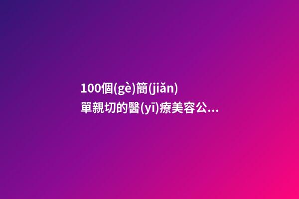 100個(gè)簡(jiǎn)單親切的醫(yī)療美容公司名字 哪類涵義適應(yīng)-第1張-公司起名-玄機(jī)派